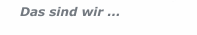 Das sind wir ...